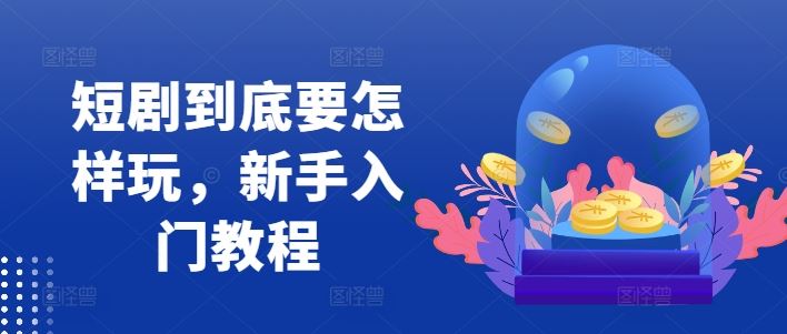 短剧到底要怎样玩，新手入门教程-甄选网创