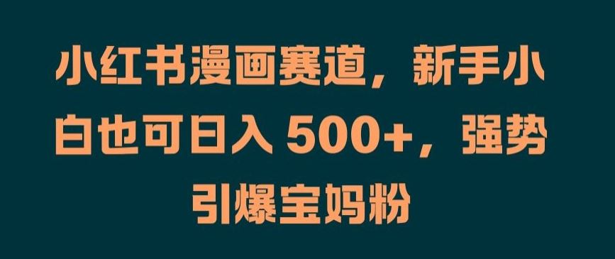 小红书漫画赛道，新手小白也可日入 500+，强势引爆宝妈粉【揭秘】-甄选网创