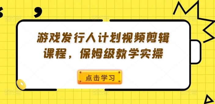 游戏发行人计划视频剪辑课程，保姆级教学实操-甄选网创