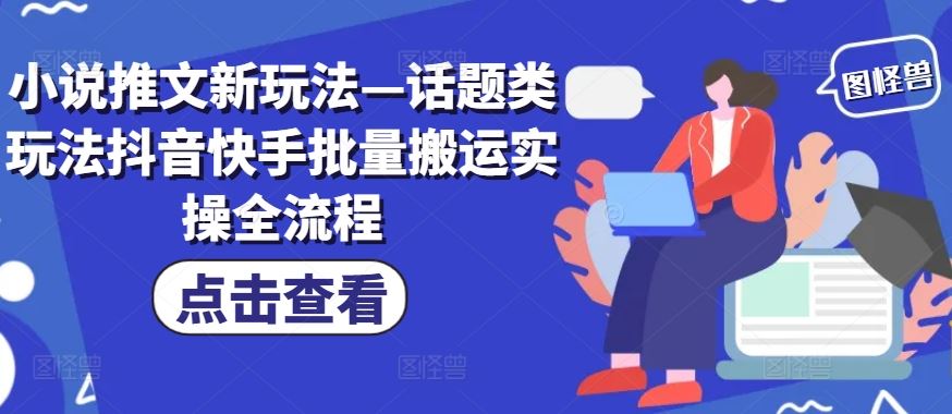 小说推文新玩法—话题类玩法抖音快手批量搬运实操全流程-甄选网创