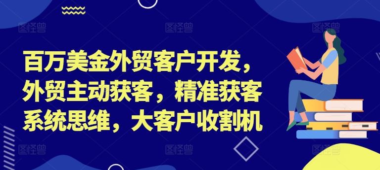 百万美金外贸客户开发，外贸主动获客，精准获客系统思维，大客户收割机-甄选网创