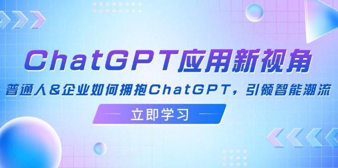 （12427期）ChatGPT应用新视角：普通人&企业如何拥抱ChatGPT，引领智能潮流-甄选网创