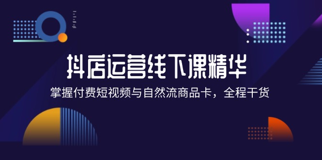 （12415期）抖店进阶线下课精华：掌握付费短视频与自然流商品卡，全程干货！-甄选网创