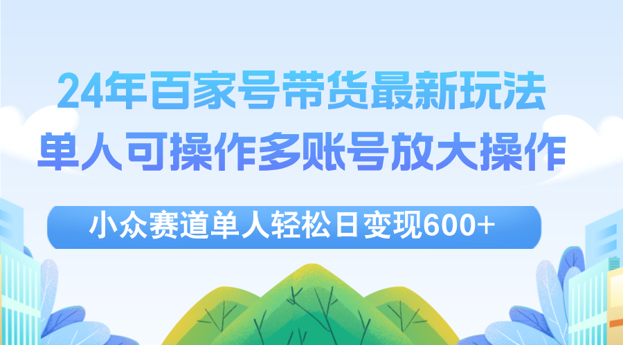 （12405期）24年百家号视频带货最新玩法，单人可操作多账号放大操作，单人轻松日变…-甄选网创