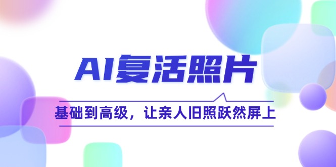 （12477期）AI复活照片技巧课：基础到高级，让亲人旧照跃然屏上（无水印）-甄选网创