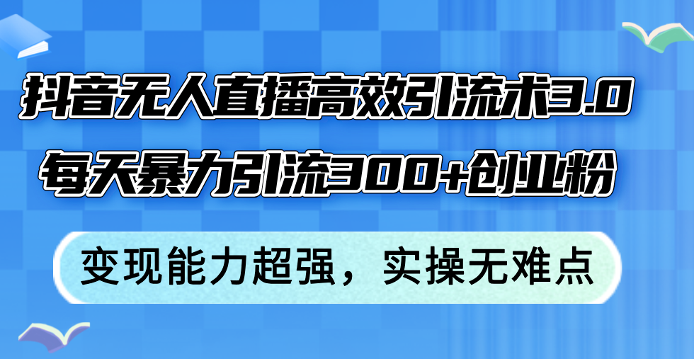 （12343期）抖音无人直播高效引流术3.0，每天暴力引流300+创业粉，变现能力超强，…-甄选网创