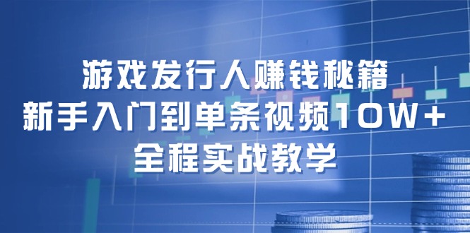 （12336期）游戏发行人赚钱秘籍：新手入门到单条视频10W+，全程实战教学-甄选网创