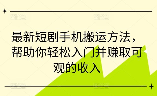最新短剧手机搬运方法，帮助你轻松入门并赚取可观的收入-甄选网创