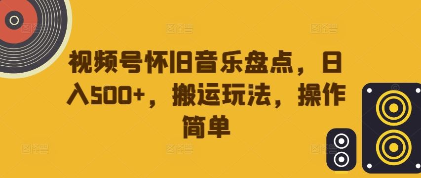 视频号怀旧音乐盘点，日入500+，搬运玩法，操作简单【揭秘】-甄选网创