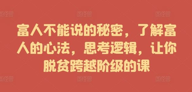 富人不能说的秘密，了解富人的心法，思考逻辑，让你脱贫跨越阶级的课-甄选网创