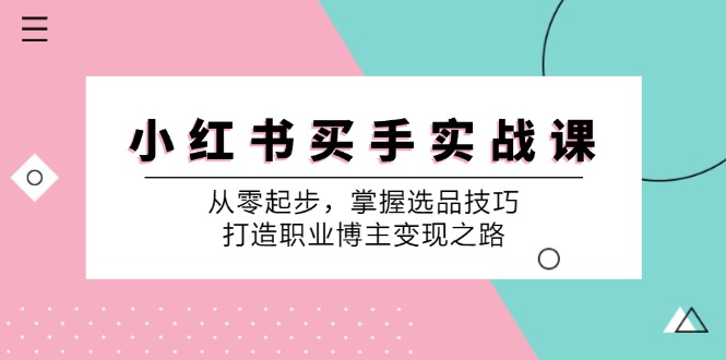 （12508期）小 红 书 买手实战课：从零起步，掌握选品技巧，打造职业博主变现之路-甄选网创