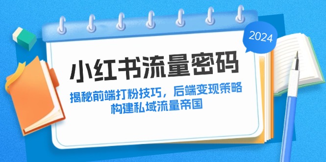 （12510期）小红书流量密码：揭秘前端打粉技巧，后端变现策略，构建私域流量帝国-甄选网创