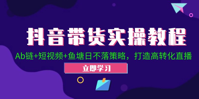 抖音带货实操教程！Ab链+短视频+鱼塘日不落策略，打造高转化直播-甄选网创