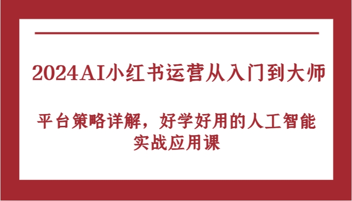 2024AI小红书运营从入门到大师，平台策略详解，好学好用的人工智能实战应用课-甄选网创