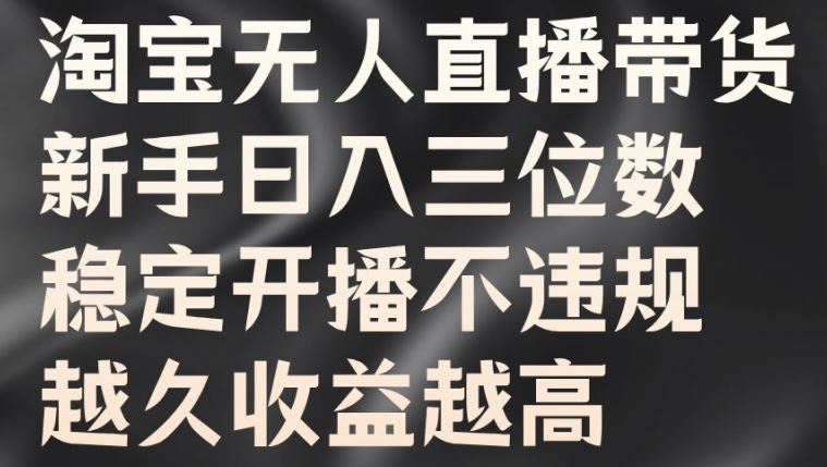 淘宝无人直播带货，新手日入三位数，稳定开播不违规，越久收益越高【揭秘】-甄选网创