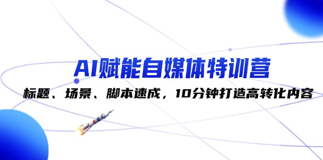 （12522期）AI赋能自媒体特训营：标题、场景、脚本速成，10分钟打造高转化内容-甄选网创