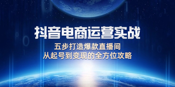 （12542期）抖音电商运营实战：五步打造爆款直播间，从起号到变现的全方位攻略-甄选网创