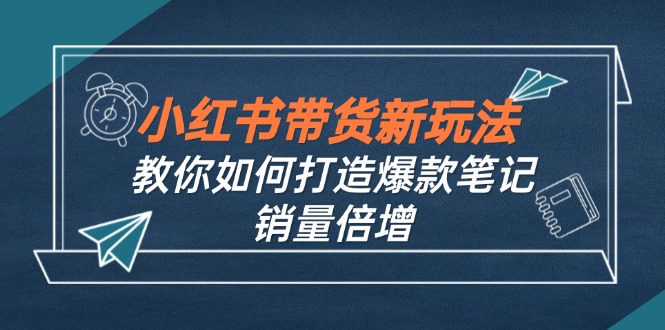 （12535期）小红书带货新玩法【9月课程】教你如何打造爆款笔记，销量倍增（无水印）-甄选网创