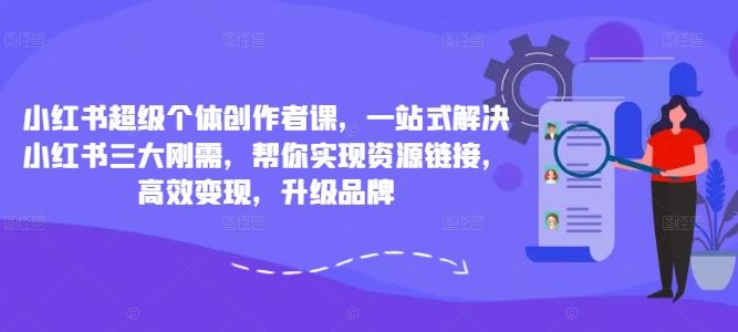 小红书超级个体创作者课，一站式解决小红书三大刚需，帮你实现资源链接，高效变现，升级品牌-甄选网创