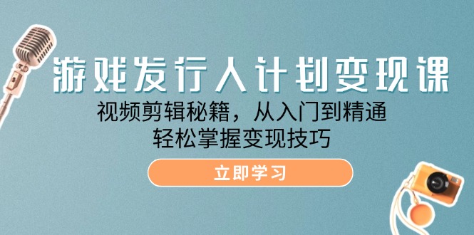 游戏发行人计划变现课：视频剪辑秘籍，从入门到精通，轻松掌握变现技巧-甄选网创