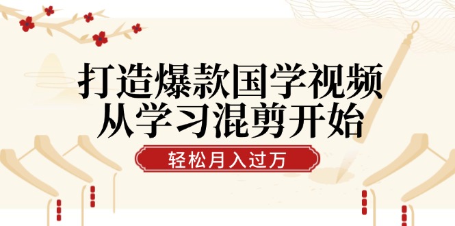 打造爆款国学视频，从学习混剪开始！轻松涨粉，视频号分成月入过万-甄选网创