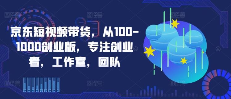 京东短视频带货，从100-1000创业版，专注创业者，工作室，团队-甄选网创