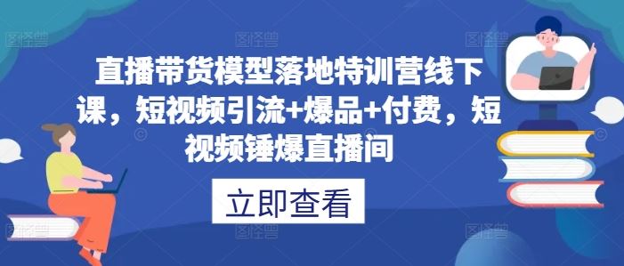 直播带货模型落地特训营线下课，​短视频引流+爆品+付费，短视频锤爆直播间-甄选网创