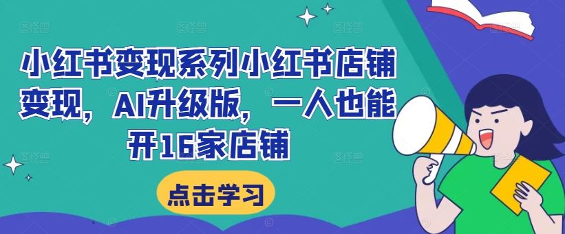 小红书变现系列小红书店铺变现，AI升级版，一人也能开16家店铺-甄选网创