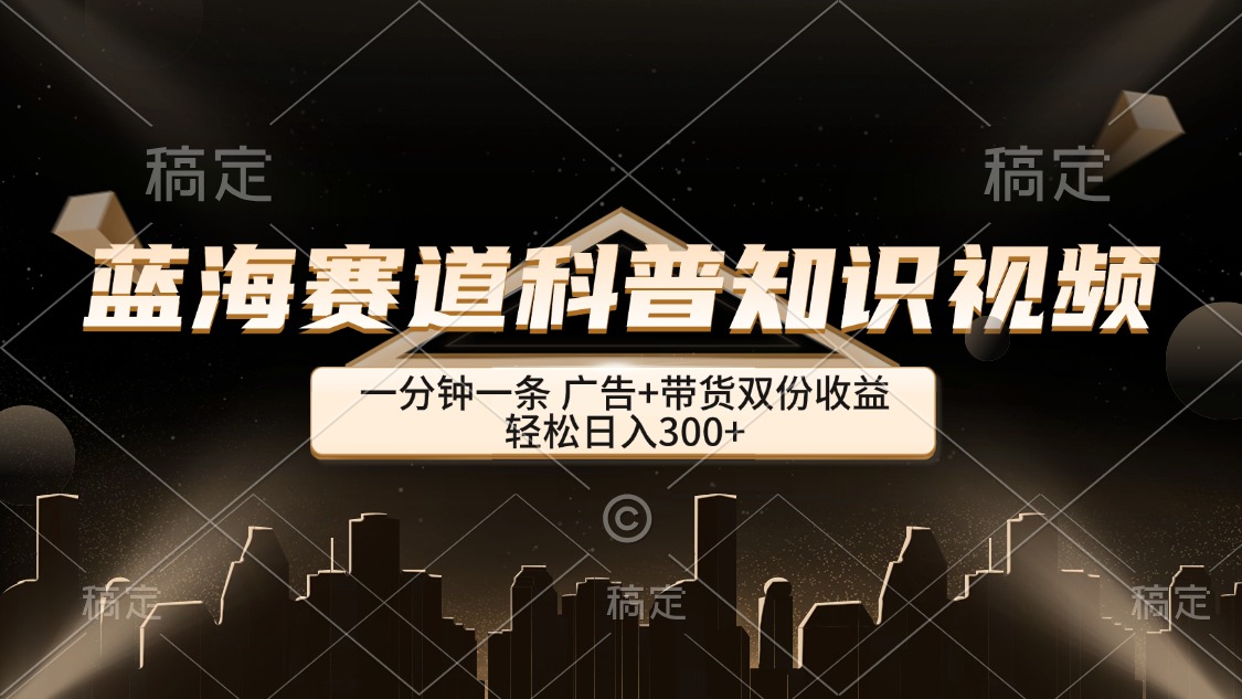 （12578期）蓝海赛道科普知识类视频，一分钟一条， 广告+带货双份收益，轻松日入300+-甄选网创