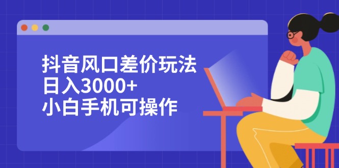 （12567期）抖音风口差价玩法，日入3000+，小白手机可操作-甄选网创