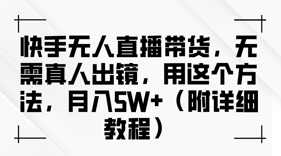 快手无人直播带货，无需真人出镜，用这个方法，月入5W+（附详细教程）-甄选网创