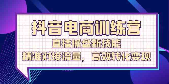 抖音电商训练营：直播操盘新技能，精准对接流量，高效转化变现-甄选网创