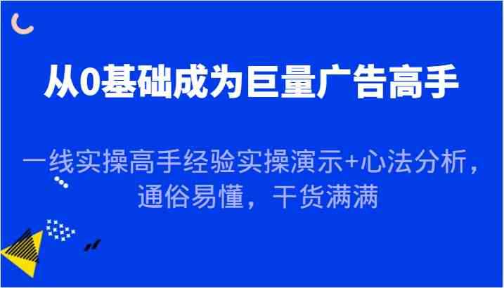 从0基础成为巨量广告高手，一线实操高手经验实操演示+心法分析，通俗易懂，干货满满-甄选网创