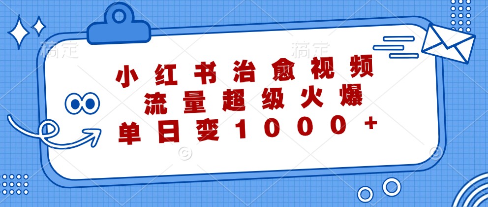 小红书治愈视频，流量超级火爆，单日变现1000+-甄选网创