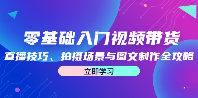 零基础入门视频带货：直播技巧、拍摄场景与图文制作全攻略-甄选网创