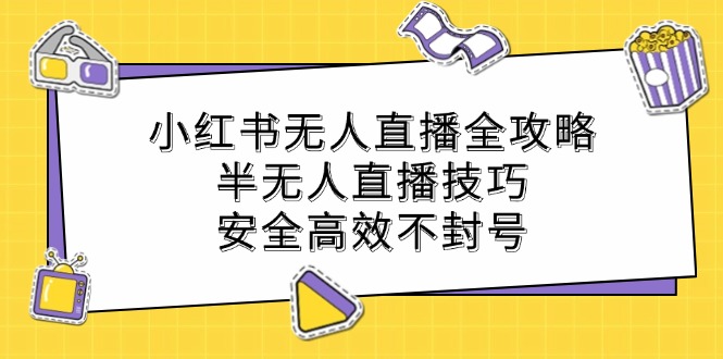 小红书无人直播全攻略：半无人直播技巧，安全高效不封号-甄选网创