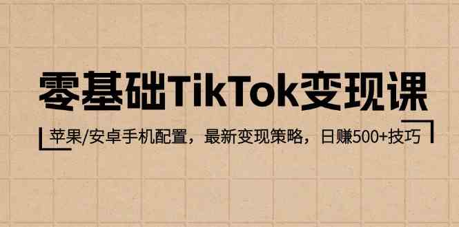 零基础TikTok变现课：苹果/安卓手机配置，最新变现策略，日赚500+技巧-甄选网创