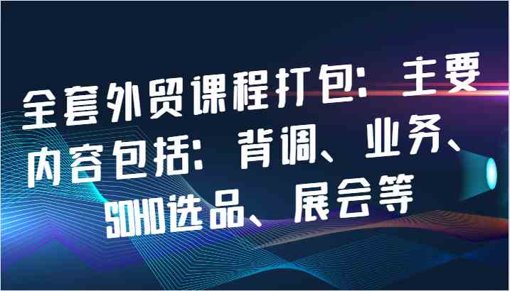 全套外贸课程打包：主要内容包括：背调、业务、SOHO选品、展会等-甄选网创