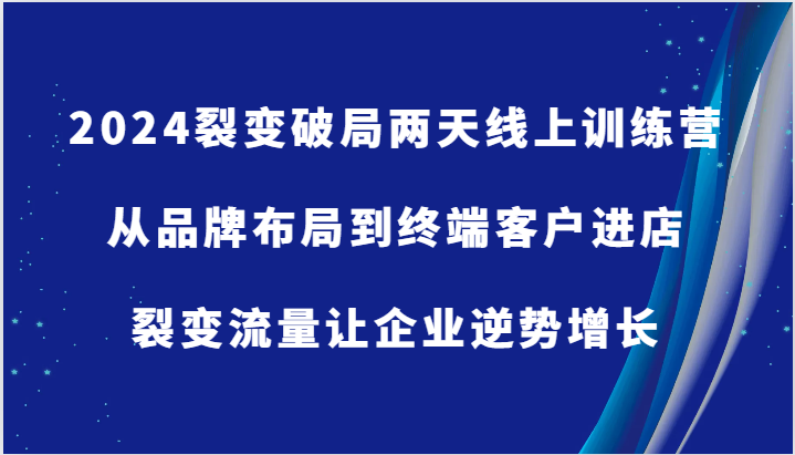 2024裂变破局两天线上训练营-从品牌布局到终端客户进店，裂变流量让企业逆势增长-甄选网创