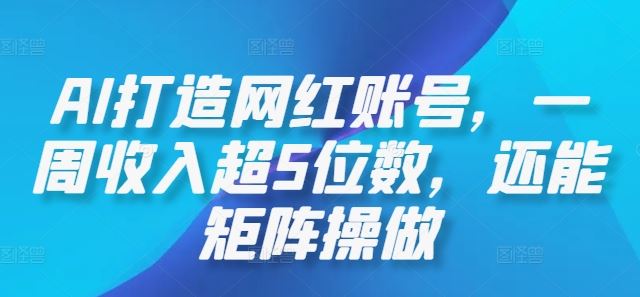 AI打造网红账号，一周收入超5位数，还能矩阵操做-甄选网创