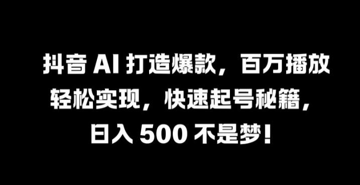 抖音 AI 打造爆款，百万播放轻松实现，快速起号秘籍【揭秘】-甄选网创