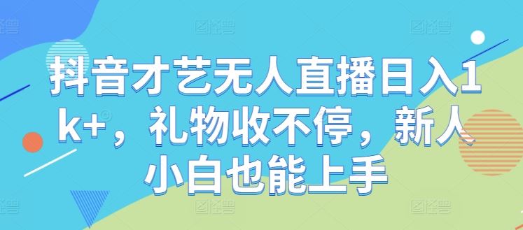 抖音才艺无人直播日入1k+，礼物收不停，新人小白也能上手【揭秘】-甄选网创