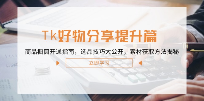 （12726期）Tk好物分享提升篇：商品橱窗开通指南，选品技巧大公开，素材获取方法揭秘-甄选网创