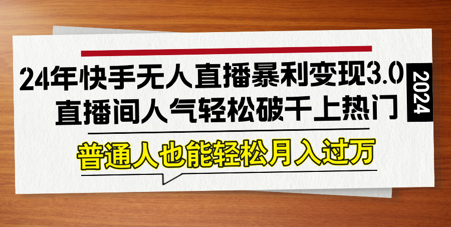 （12749期）24年快手无人直播暴利变现3.0，直播间人气轻松破千上热门，普通人也能…-甄选网创