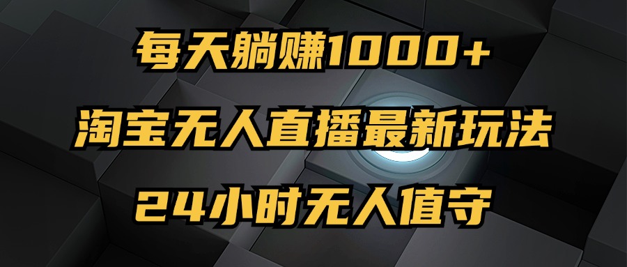 （12746期）最新淘宝无人直播玩法，每天躺赚1000+，24小时无人值守，不违规不封号-甄选网创