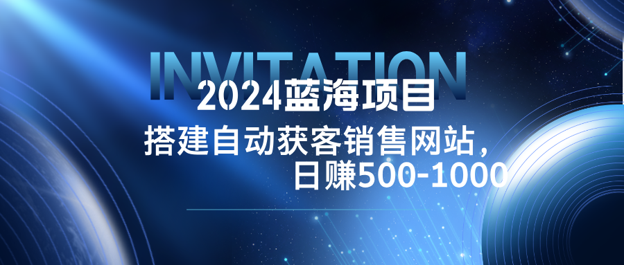 （12743期）2024蓝海项目，搭建销售网站，自动获客，日赚500-1000-甄选网创