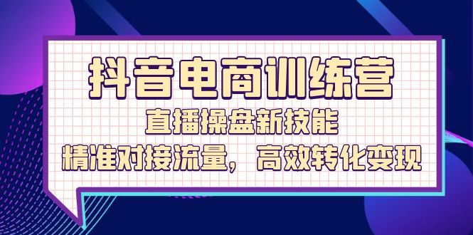 （12676期）抖音电商训练营：直播操盘新技能，精准对接流量，高效转化变现-甄选网创