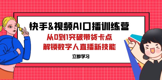 （12665期）快手&视频号AI口播特训营：从0到1突破带货卡点，解锁数字人直播新技能-甄选网创