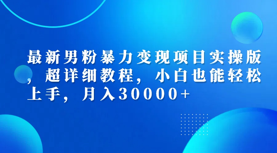 （12661期）最新男粉暴力变现项目实操版，超详细教程，小白也能轻松上手，月入30000+-甄选网创