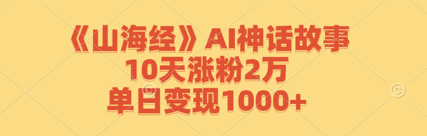 （12761期）《山海经》AI神话故事，10天涨粉2万，单日变现1000+-甄选网创